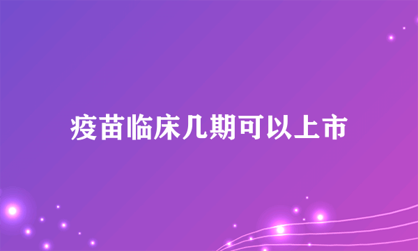 疫苗临床几期可以上市