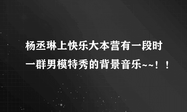 杨丞琳上快乐大本营有一段时一群男模特秀的背景音乐~~！！