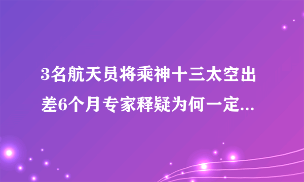 3名航天员将乘神十三太空出差6个月专家释疑为何一定要三人行-飞外