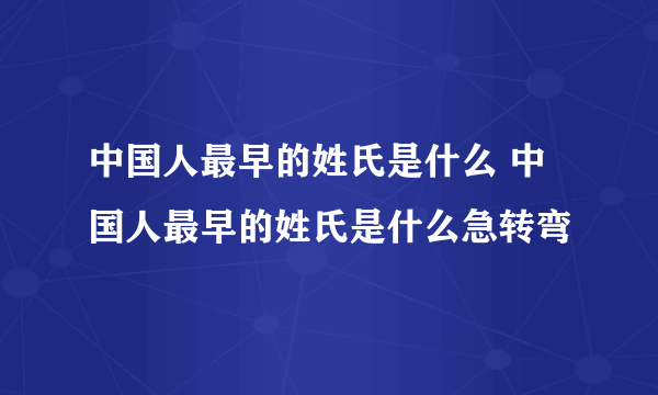 中国人最早的姓氏是什么 中国人最早的姓氏是什么急转弯