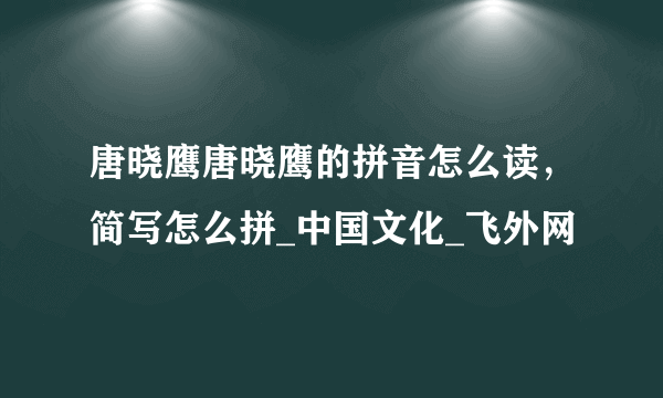 唐晓鹰唐晓鹰的拼音怎么读，简写怎么拼_中国文化_飞外网