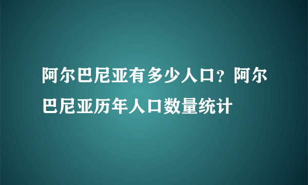 阿尔巴尼亚有多少人口？阿尔巴尼亚历年人口数量统计