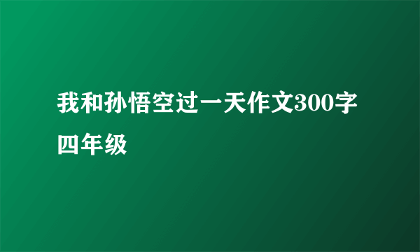 我和孙悟空过一天作文300字四年级