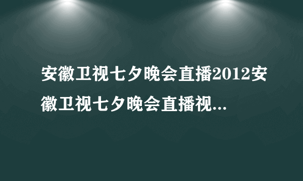 安徽卫视七夕晚会直播2012安徽卫视七夕晚会直播视频完整版