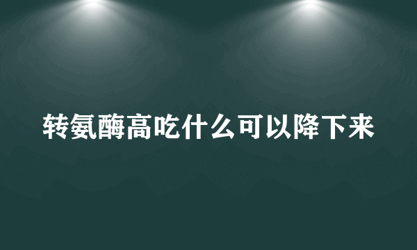 转氨酶高吃什么可以降下来