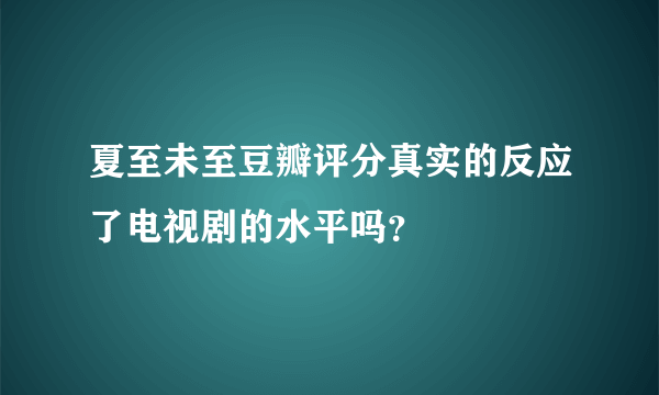 夏至未至豆瓣评分真实的反应了电视剧的水平吗？