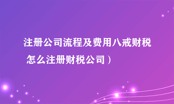 注册公司流程及费用八戒财税 怎么注册财税公司）