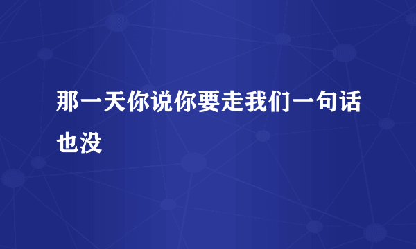 那一天你说你要走我们一句话也没