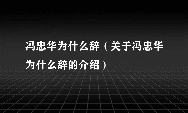 冯忠华为什么辞（关于冯忠华为什么辞的介绍）