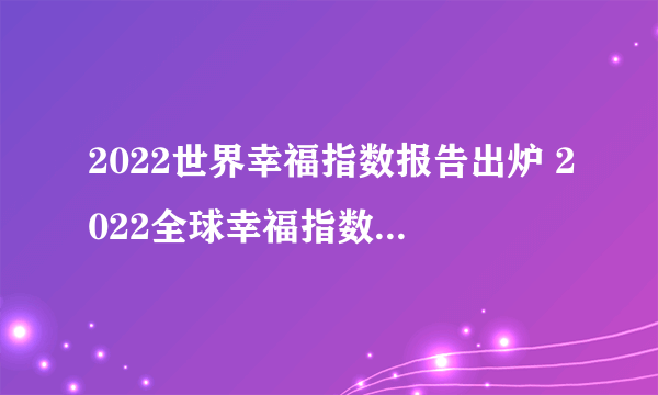 2022世界幸福指数报告出炉 2022全球幸福指数国家/地区排行榜一览