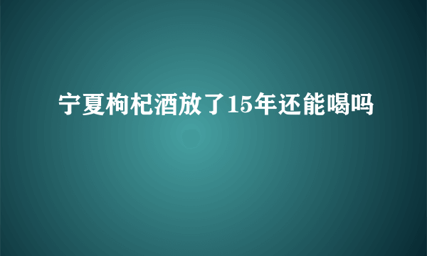 宁夏枸杞酒放了15年还能喝吗