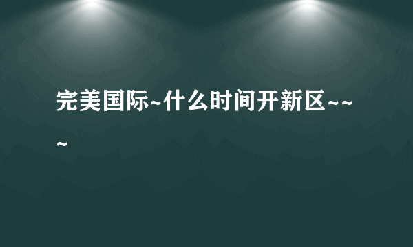 完美国际~什么时间开新区~~~