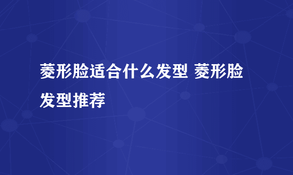 菱形脸适合什么发型 菱形脸发型推荐