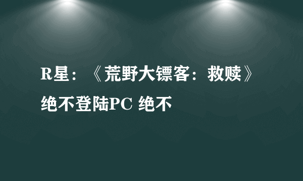 R星：《荒野大镖客：救赎》绝不登陆PC 绝不