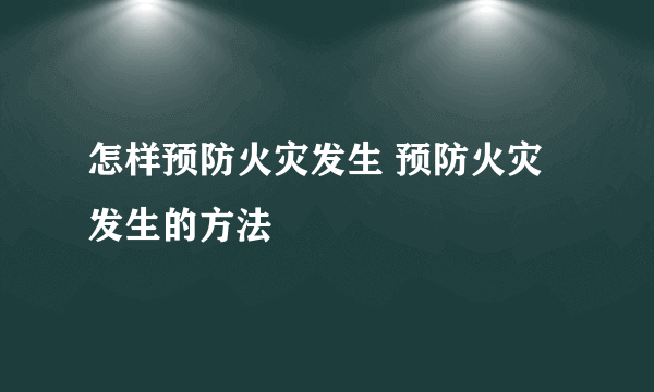 怎样预防火灾发生 预防火灾发生的方法