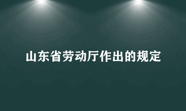 山东省劳动厅作出的规定