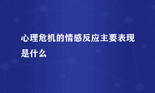 心理危机的情感反应主要表现是什么