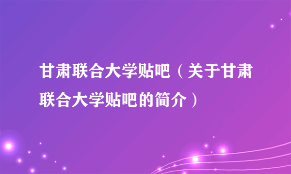 甘肃联合大学贴吧（关于甘肃联合大学贴吧的简介）