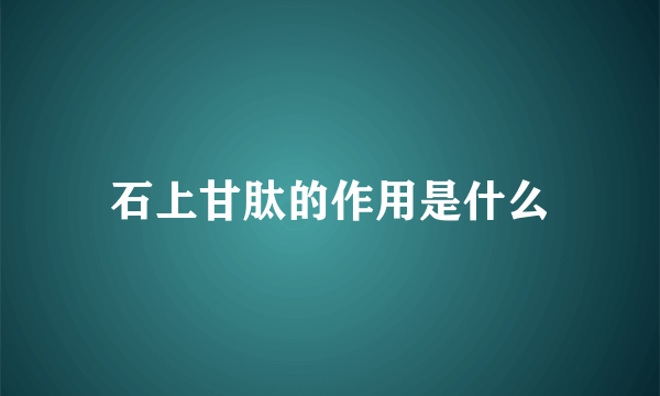 石上甘肽的作用是什么