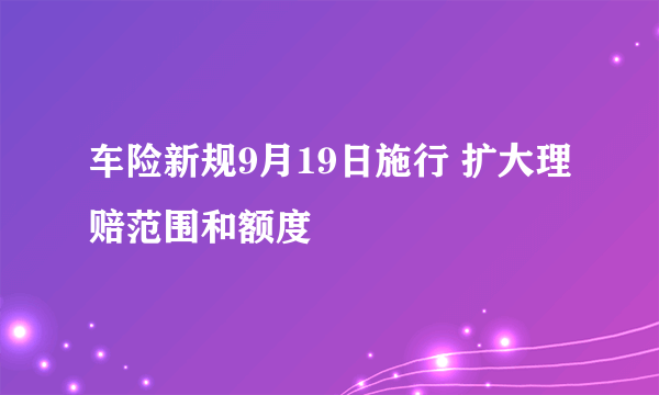 车险新规9月19日施行 扩大理赔范围和额度