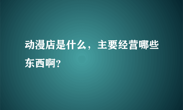 动漫店是什么，主要经营哪些东西啊？