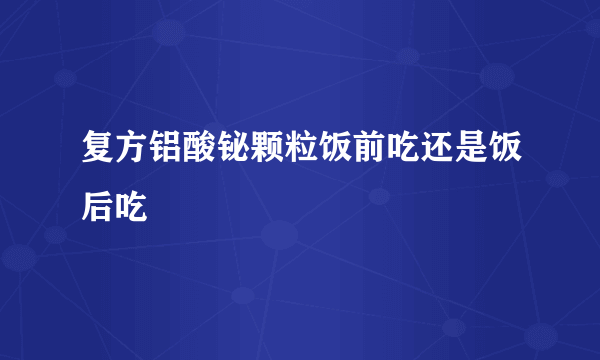 复方铝酸铋颗粒饭前吃还是饭后吃