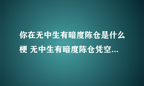 你在无中生有暗度陈仓是什么梗 无中生有暗度陈仓凭空想象凭空捏造