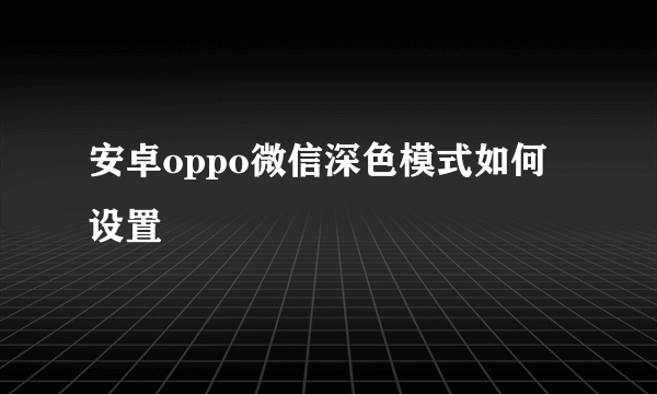 安卓oppo微信深色模式如何设置