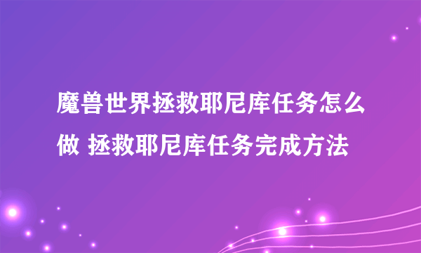 魔兽世界拯救耶尼库任务怎么做 拯救耶尼库任务完成方法