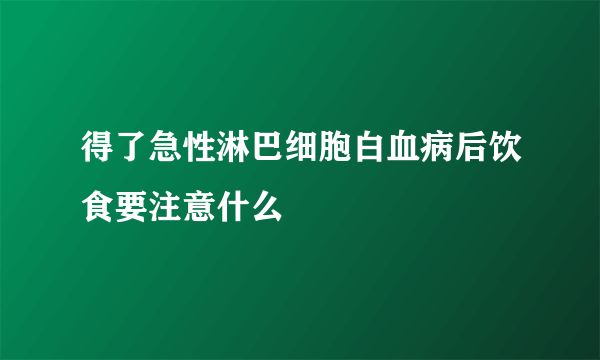 得了急性淋巴细胞白血病后饮食要注意什么