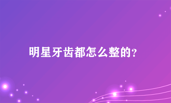 明星牙齿都怎么整的？