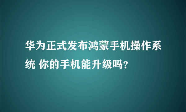 华为正式发布鸿蒙手机操作系统 你的手机能升级吗？