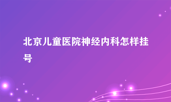 北京儿童医院神经内科怎样挂号