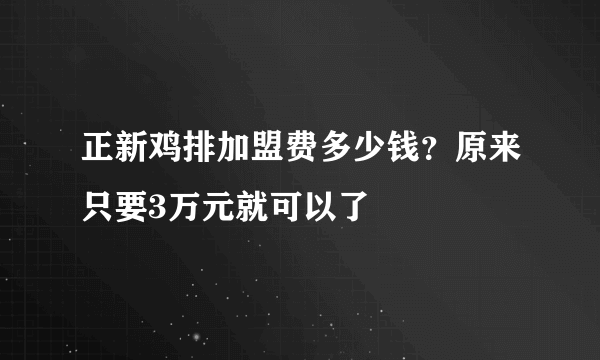 正新鸡排加盟费多少钱？原来只要3万元就可以了