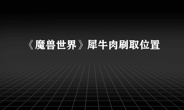 《魔兽世界》犀牛肉刷取位置