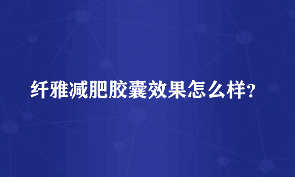 纤雅减肥胶囊效果怎么样？