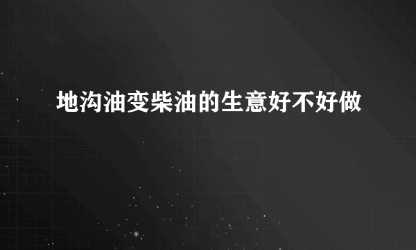 地沟油变柴油的生意好不好做