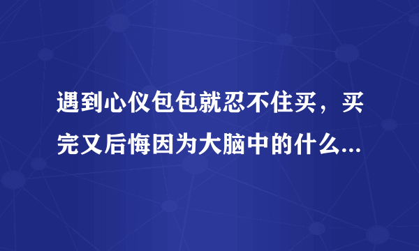 遇到心仪包包就忍不住买，买完又后悔因为大脑中的什么在作怪 蚂蚁庄园10月6日问题答案