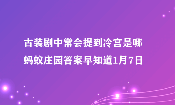 古装剧中常会提到冷宫是哪 蚂蚁庄园答案早知道1月7日