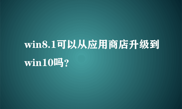 win8.1可以从应用商店升级到win10吗？