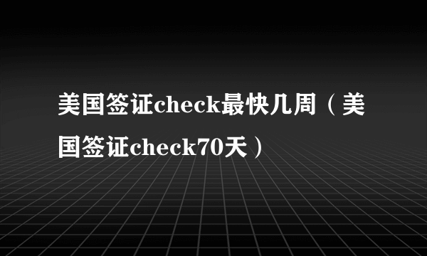 美国签证check最快几周（美国签证check70天）