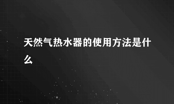 天然气热水器的使用方法是什么