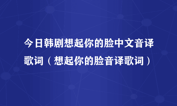 今日韩剧想起你的脸中文音译歌词（想起你的脸音译歌词）