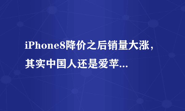 iPhone8降价之后销量大涨，其实中国人还是爱苹果手机的！