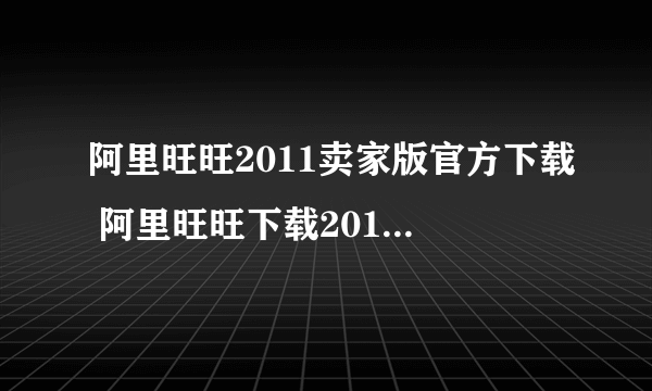 阿里旺旺2011卖家版官方下载 阿里旺旺下载2011免费下载