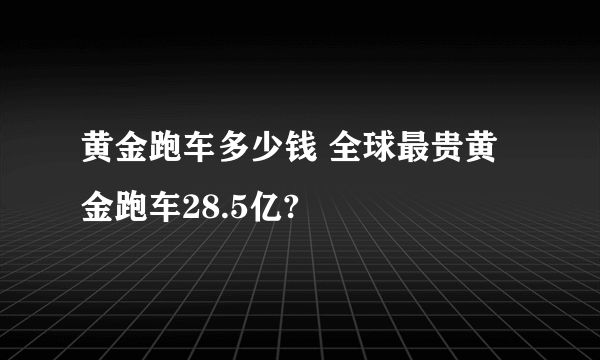 黄金跑车多少钱 全球最贵黄金跑车28.5亿?