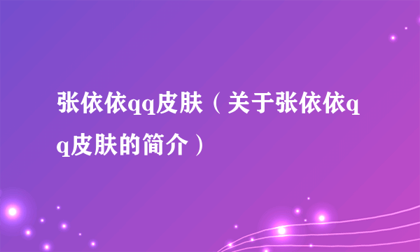 张依依qq皮肤（关于张依依qq皮肤的简介）