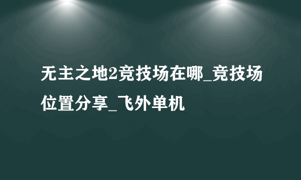 无主之地2竞技场在哪_竞技场位置分享_飞外单机