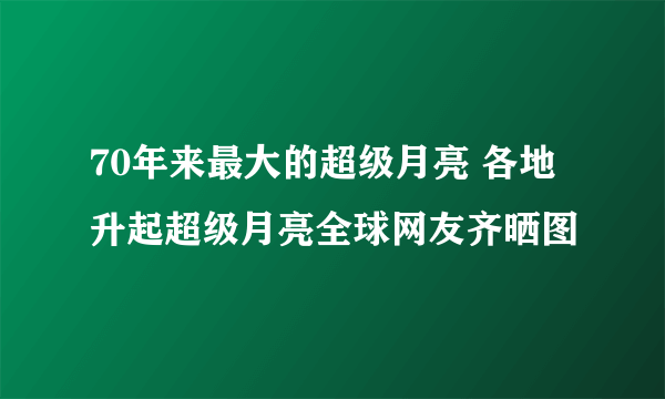 70年来最大的超级月亮 各地升起超级月亮全球网友齐晒图