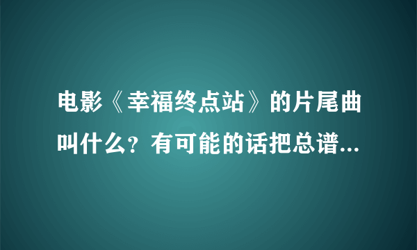 电影《幸福终点站》的片尾曲叫什么？有可能的话把总谱也找给我吧、万分感谢。